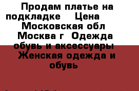 Продам платье на подкладке. › Цена ­ 500 - Московская обл., Москва г. Одежда, обувь и аксессуары » Женская одежда и обувь   